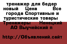 тренажер для бедер. новый  › Цена ­ 400 - Все города Спортивные и туристические товары » Тренажеры   . Ненецкий АО,Выучейский п.